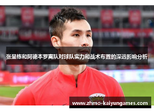 张呈栋和阿德本罗离队对球队实力和战术布置的深远影响分析 张呈栋和阿德本罗离队对球队实力和战术布置的深远影响分析