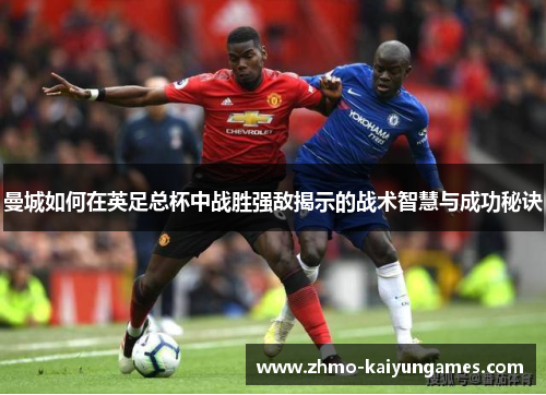 曼城如何在英足总杯中战胜强敌揭示的战术智慧与成功秘诀 曼城如何在英足总杯中战胜强敌揭示的战术智慧与成功秘诀