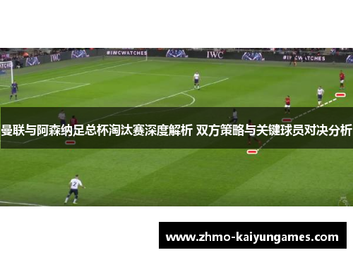 曼联与阿森纳足总杯淘汰赛深度解析 双方策略与关键球员对决分析 曼联与阿森纳足总杯淘汰赛深度解析 双方策略与关键球员对决分析