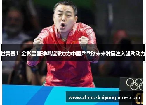 世青赛11金彰显国球崛起潜力为中国乒乓球未来发展注入强劲动力 世青赛11金彰显国球崛起潜力为中国乒乓球未来发展注入强劲动力