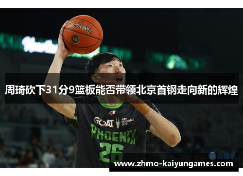 周琦砍下31分9篮板能否带领北京首钢走向新的辉煌 周琦砍下31分9篮板能否带领北京首钢走向新的辉煌