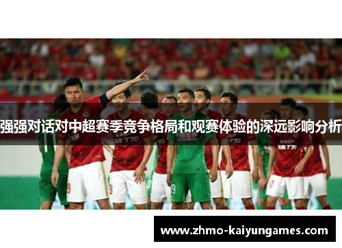 强强对话对中超赛季竞争格局和观赛体验的深远影响分析 强强对话对中超赛季竞争格局和观赛体验的深远影响分析
