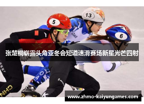 张楚桐崭露头角亚冬会短道速滑赛场新星光芒四射 张楚桐崭露头角亚冬会短道速滑赛场新星光芒四射