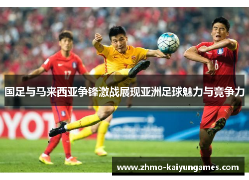 国足与马来西亚争锋激战展现亚洲足球魅力与竞争力 国足与马来西亚争锋激战展现亚洲足球魅力与竞争力