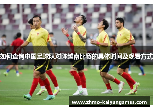 如何查询中国足球队对阵越南比赛的具体时间及观看方式 如何查询中国足球队对阵越南比赛的具体时间及观看方式