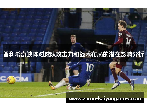 普利希奇缺阵对球队攻击力和战术布局的潜在影响分析 普利希奇缺阵对球队攻击力和战术布局的潜在影响分析