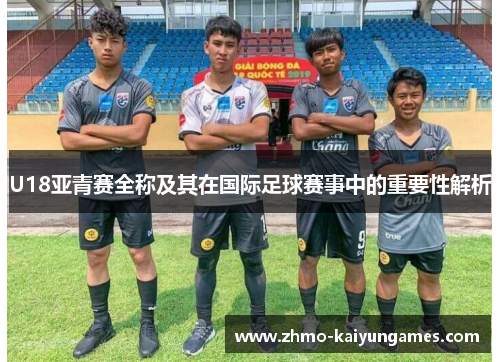 U18亚青赛全称及其在国际足球赛事中的重要性解析