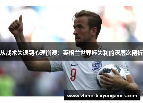 从战术失误到心理崩溃：英格兰世界杯失利的深层次剖析