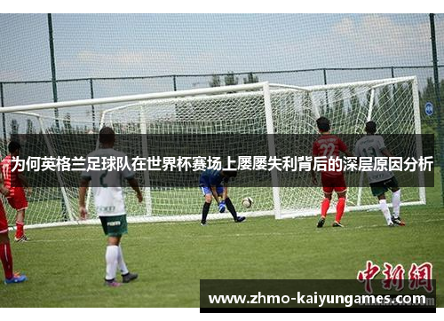 为何英格兰足球队在世界杯赛场上屡屡失利背后的深层原因分析