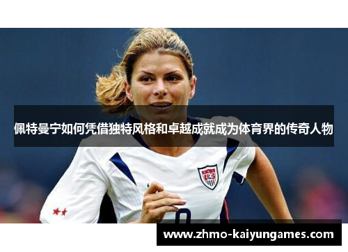 佩特曼宁如何凭借独特风格和卓越成就成为体育界的传奇人物