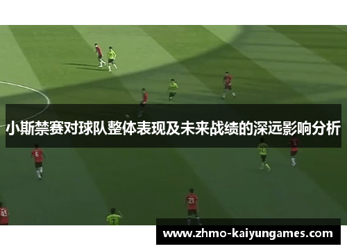 小斯禁赛对球队整体表现及未来战绩的深远影响分析