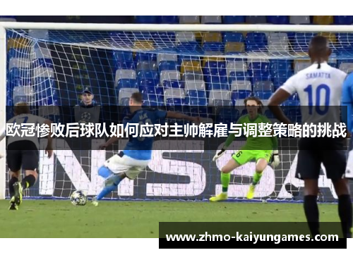 欧冠惨败后球队如何应对主帅解雇与调整策略的挑战