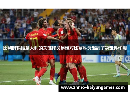 比利时输给意大利的关键球员是谁对比赛胜负起到了决定性作用 比利时输给意大利的关键球员是谁对比赛胜负起到了决定性作用