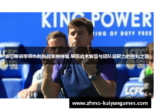 波切蒂诺带领热刺挑战莱斯特城 展现战术智慧与团队凝聚力的胜利之路