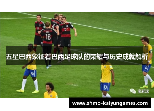 五星巴西象征着巴西足球队的荣耀与历史成就解析