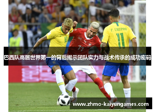 巴西队高居世界第一的背后揭示团队实力与战术传承的成功密码 巴西队高居世界第一的背后揭示团队实力与战术传承的成功密码