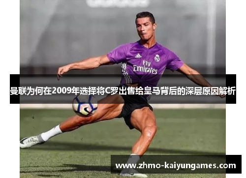 曼联为何在2009年选择将C罗出售给皇马背后的深层原因解析