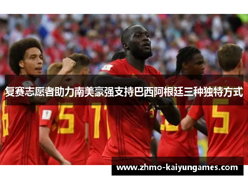 复赛志愿者助力南美豪强支持巴西阿根廷三种独特方式