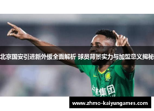 北京国安引进新外援全面解析 球员背景实力与加盟意义揭秘 北京国安引进新外援全面解析 球员背景实力与加盟意义揭秘