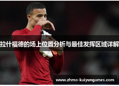 拉什福德的场上位置分析与最佳发挥区域详解 拉什福德的场上位置分析与最佳发挥区域详解