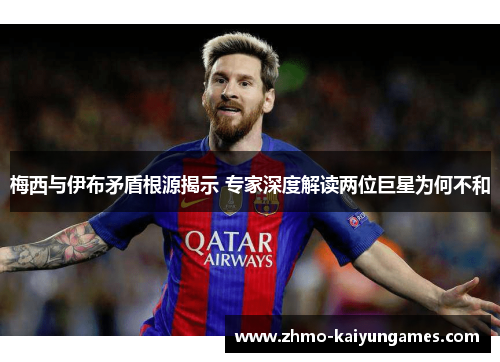 梅西与伊布矛盾根源揭示 专家深度解读两位巨星为何不和 梅西与伊布矛盾根源揭示 专家深度解读两位巨星为何不和