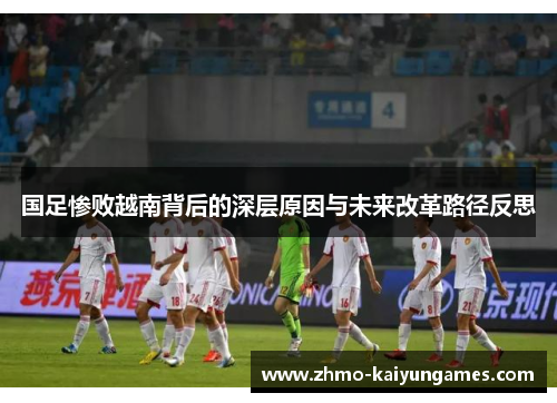国足惨败越南背后的深层原因与未来改革路径反思 国足惨败越南背后的深层原因与未来改革路径反思