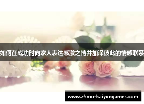 如何在成功时向家人表达感激之情并加深彼此的情感联系 如何在成功时向家人表达感激之情并加深彼此的情感联系