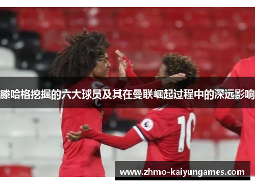 滕哈格挖掘的六大球员及其在曼联崛起过程中的深远影响