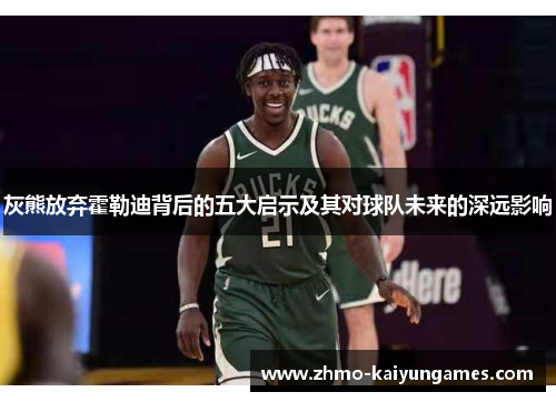 灰熊放弃霍勒迪背后的五大启示及其对球队未来的深远影响 灰熊放弃霍勒迪背后的五大启示及其对球队未来的深远影响