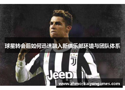 球星转会后如何迅速融入新俱乐部环境与团队体系 球星转会后如何迅速融入新俱乐部环境与团队体系