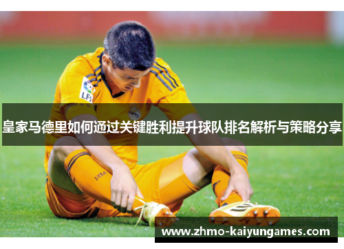 皇家马德里如何通过关键胜利提升球队排名解析与策略分享