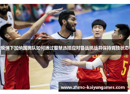 疫情下加纳国奥队如何通过智慧选择应对备战挑战并保持竞技状态 疫情下加纳国奥队如何通过智慧选择应对备战挑战并保持竞技状态