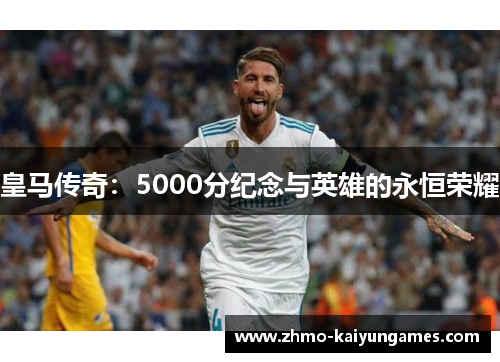 皇马传奇:5000分纪念与英雄的永恒荣耀 皇马传奇:5000分纪念与英雄的永恒荣耀