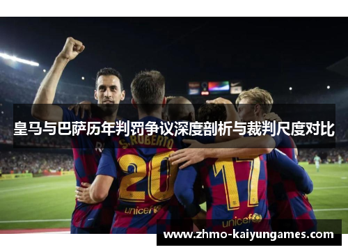 皇马与巴萨历年判罚争议深度剖析与裁判尺度对比