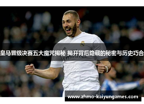 皇马晋级决赛五大魔咒揭秘 揭开背后隐藏的秘密与历史巧合