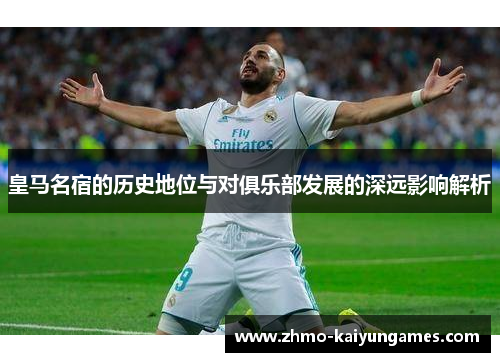 皇马名宿的历史地位与对俱乐部发展的深远影响解析