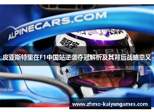 皮亚斯特里在F1中国站逆袭夺冠解析及其背后战略意义