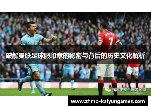 破解曼联足球服印章的秘密与背后的历史文化解析 破解曼联足球服印章的秘密与背后的历史文化解析