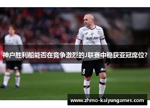 神户胜利船能否在竞争激烈的J联赛中稳获亚冠席位？