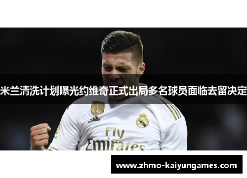 米兰清洗计划曝光约维奇正式出局多名球员面临去留决定