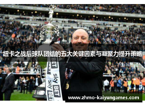 纽卡之战后球队团结的五大关键因素与凝聚力提升策略 纽卡之战后球队团结的五大关键因素与凝聚力提升策略