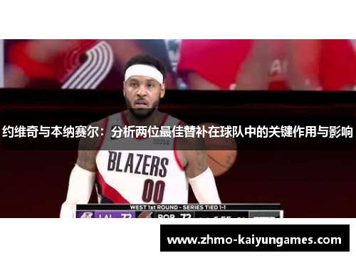 约维奇与本纳赛尔：分析两位最佳替补在球队中的关键作用与影响