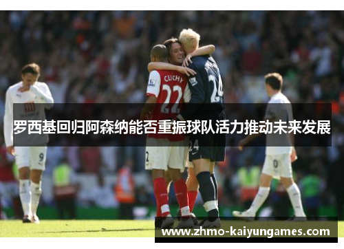 罗西基回归阿森纳能否重振球队活力推动未来发展 罗西基回归阿森纳能否重振球队活力推动未来发展