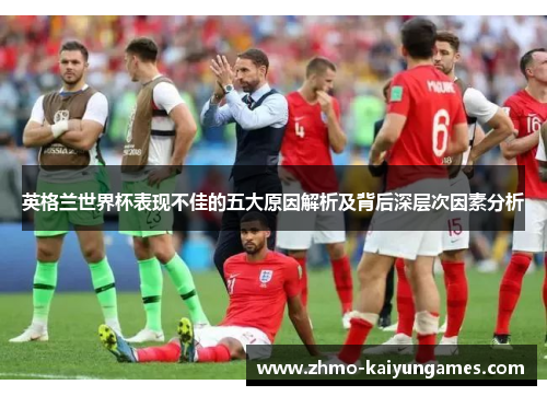 英格兰世界杯表现不佳的五大原因解析及背后深层次因素分析