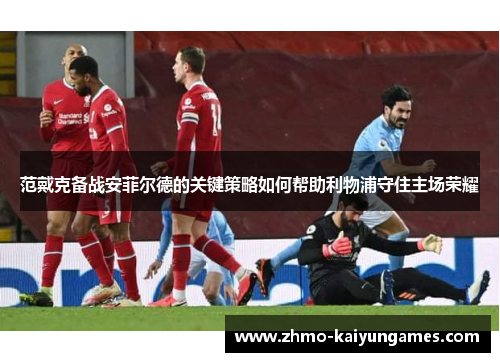 范戴克备战安菲尔德的关键策略如何帮助利物浦守住主场荣耀 范戴克备战安菲尔德的关键策略如何帮助利物浦守住主场荣耀