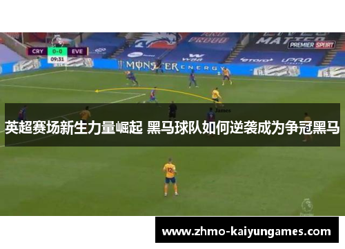 英超赛场新生力量崛起 黑马球队如何逆袭成为争冠黑马 英超赛场新生力量崛起 黑马球队如何逆袭成为争冠黑马