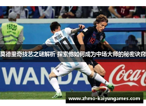 莫德里奇技艺之谜解析 探索他如何成为中场大师的秘密诀窍 莫德里奇技艺之谜解析 探索他如何成为中场大师的秘密诀窍