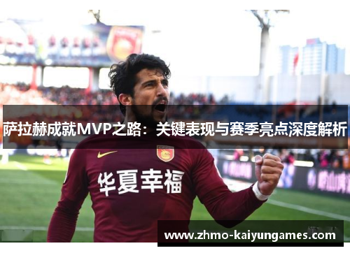 萨拉赫成就MVP之路:关键表现与赛季亮点深度解析 萨拉赫成就MVP之路:关键表现与赛季亮点深度解析