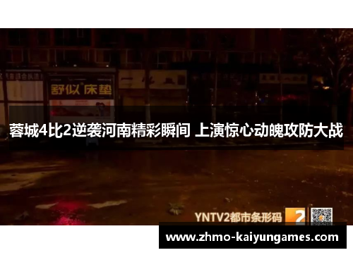 蓉城4比2逆袭河南精彩瞬间 上演惊心动魄攻防大战 蓉城4比2逆袭河南精彩瞬间 上演惊心动魄攻防大战