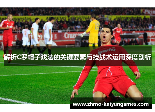 解析C罗帽子戏法的关键要素与技战术运用深度剖析